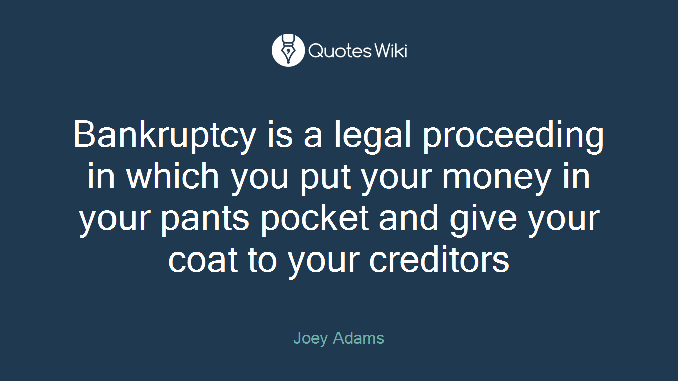 Bankruptcy is a legal proceeding in which you put your money in your pants pocket and give your coat to your creditors