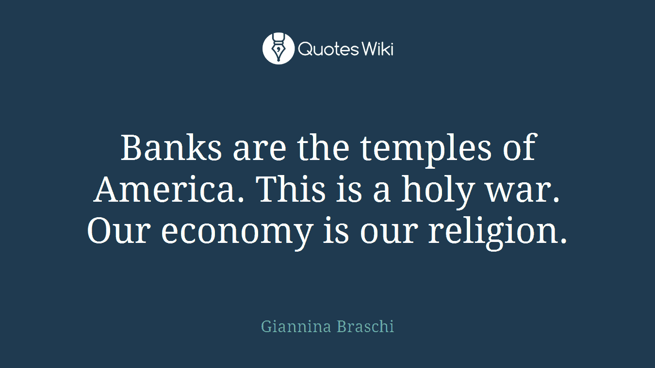 Banks are the temples of America. This is a holy war. Our economy is our religion.