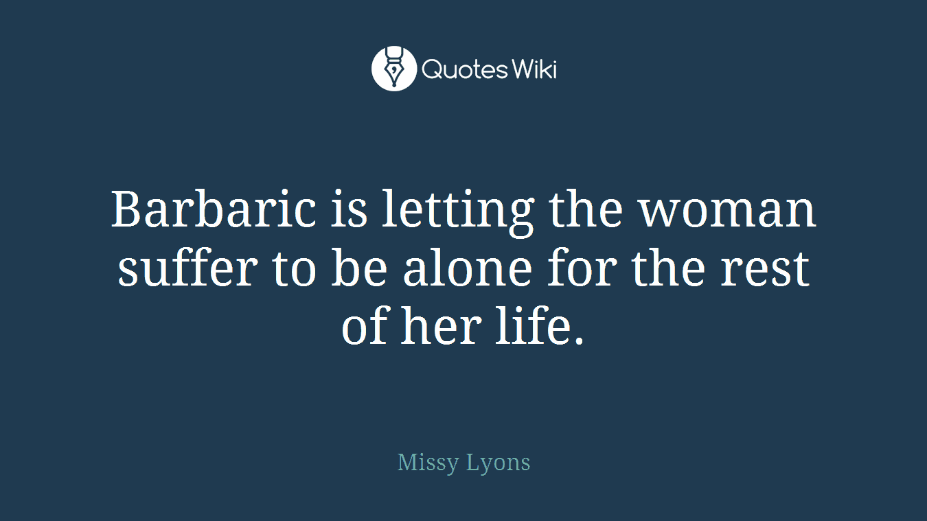 Barbaric is letting the woman suffer to be alone for the rest of her life.