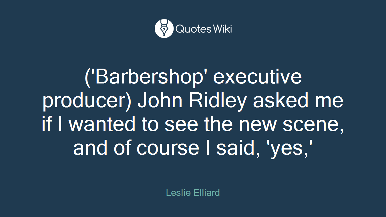 ('Barbershop' executive producer) John Ridley asked me if I wanted to see the new scene, and of course I said, 'yes,'