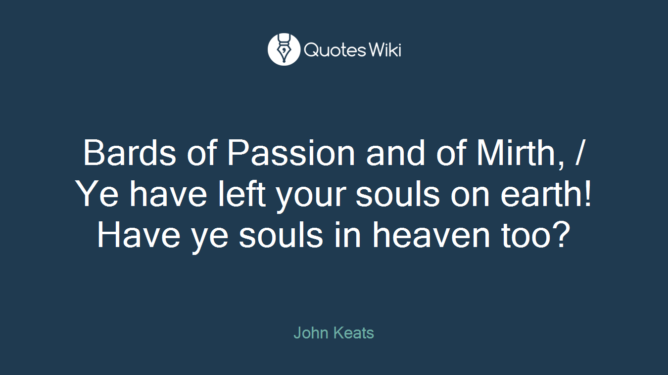 Bards of Passion and of Mirth, / Ye have left your souls on earth! Have ye souls in heaven too?