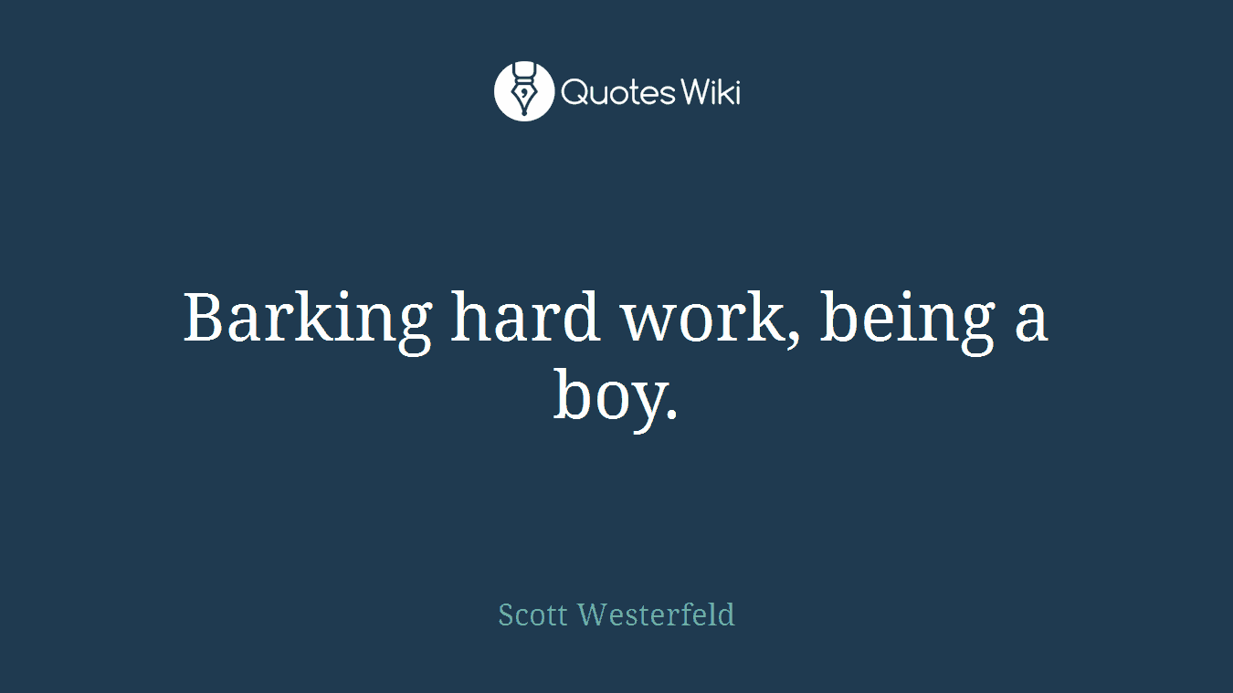 Barking hard work, being a boy.
