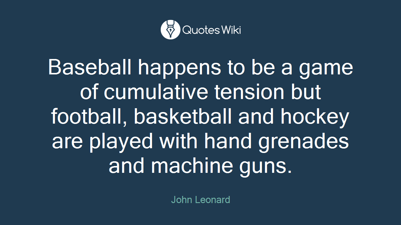 Baseball happens to be a game of cumulative tension but football, basketball and hockey are played with hand grenades and machine guns.