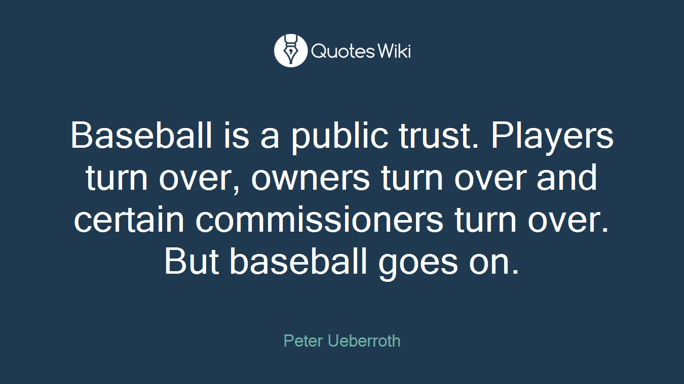 Baseball is a public trust. Players turn over, owners turn over and certain commissioners turn over. But baseball goes on.