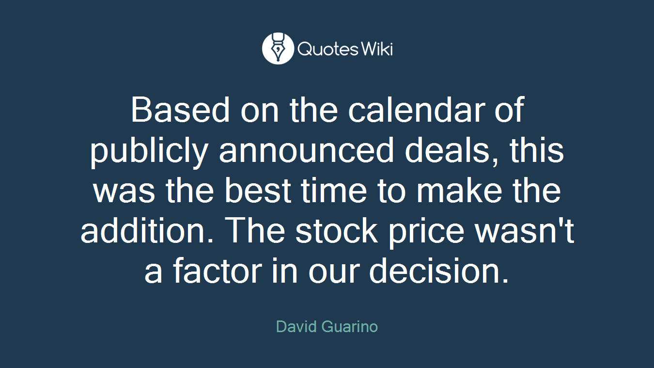 Based on the calendar of publicly announced deals, this was the best time to make the addition. The stock price wasn't a factor in our decision.