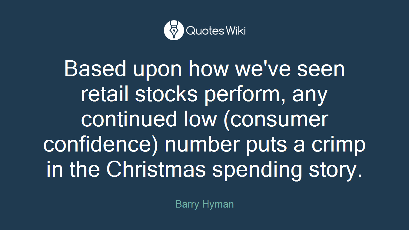 Based upon how we've seen retail stocks perform, any continued low (consumer confidence) number puts a crimp in the Christmas spending story.