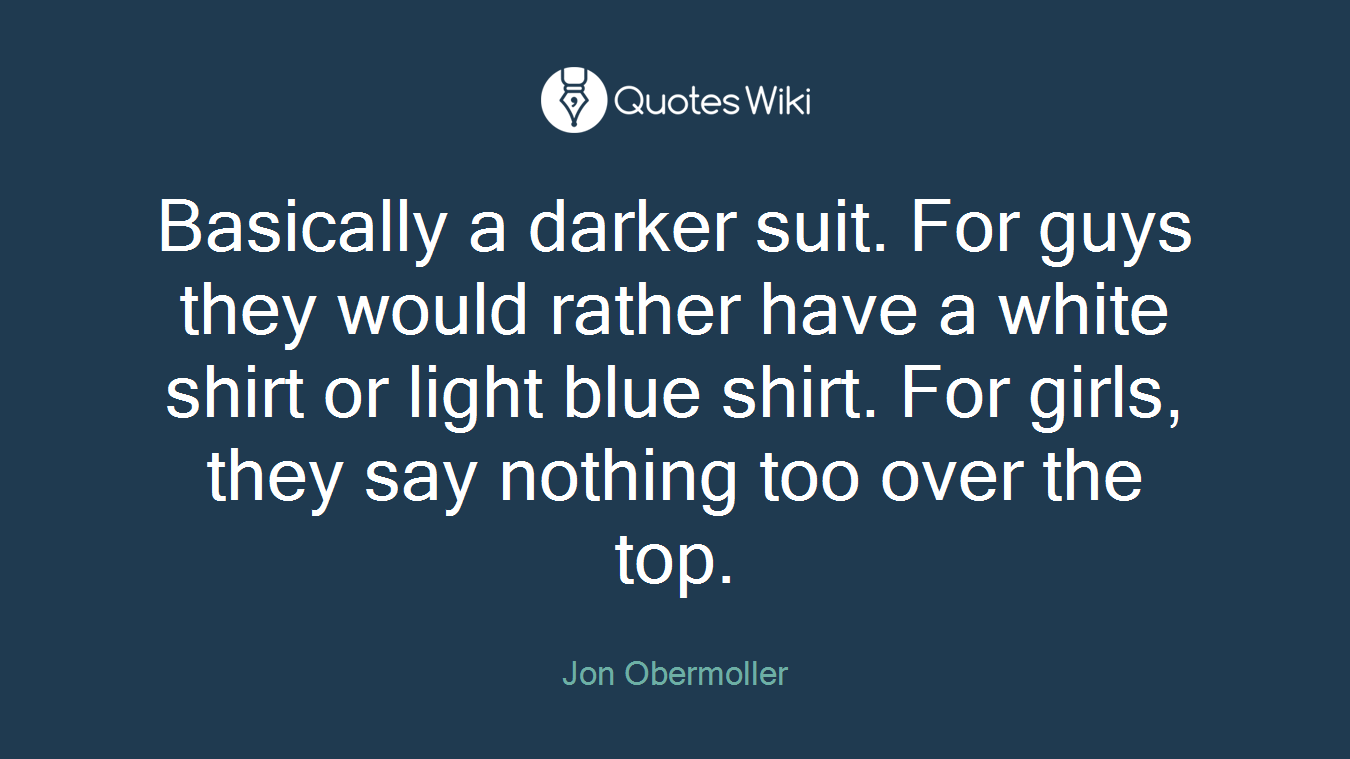 Basically a darker suit. For guys they would rather have a white shirt or light blue shirt. For girls, they say nothing too over the top.