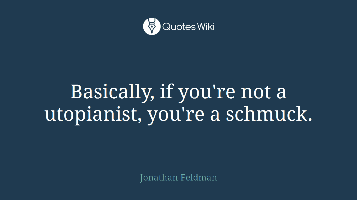 Basically, if you're not a utopianist, you're a schmuck.