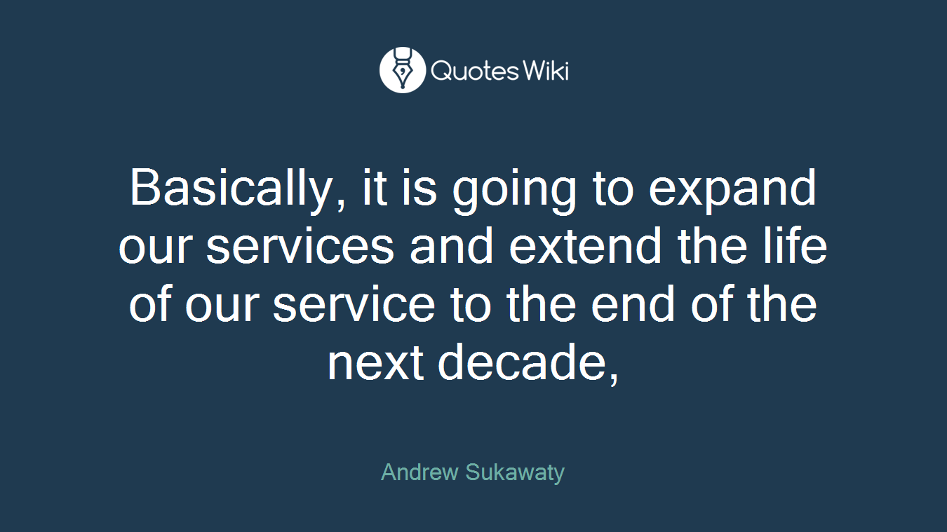 Basically, it is going to expand our services and extend the life of our service to the end of the next decade,