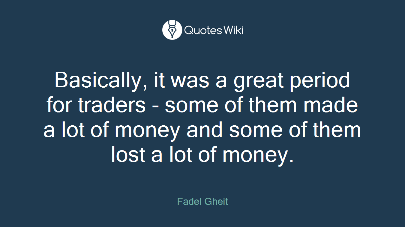 Basically, it was a great period for traders - some of them made a lot of money and some of them lost a lot of money.