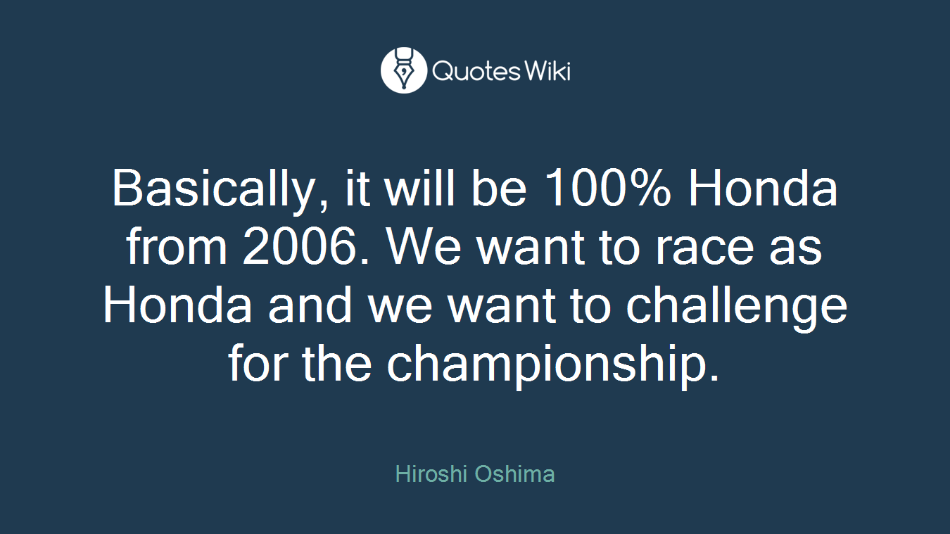 Basically, it will be 100% Honda from 2006. We want to race as Honda and we want to challenge for the championship.