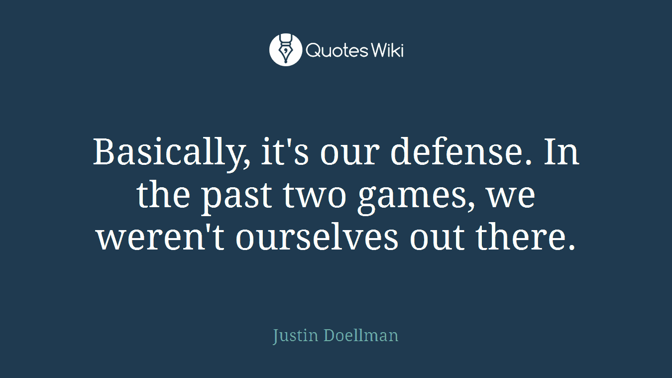 Basically, it's our defense. In the past two games, we weren't ourselves out there.