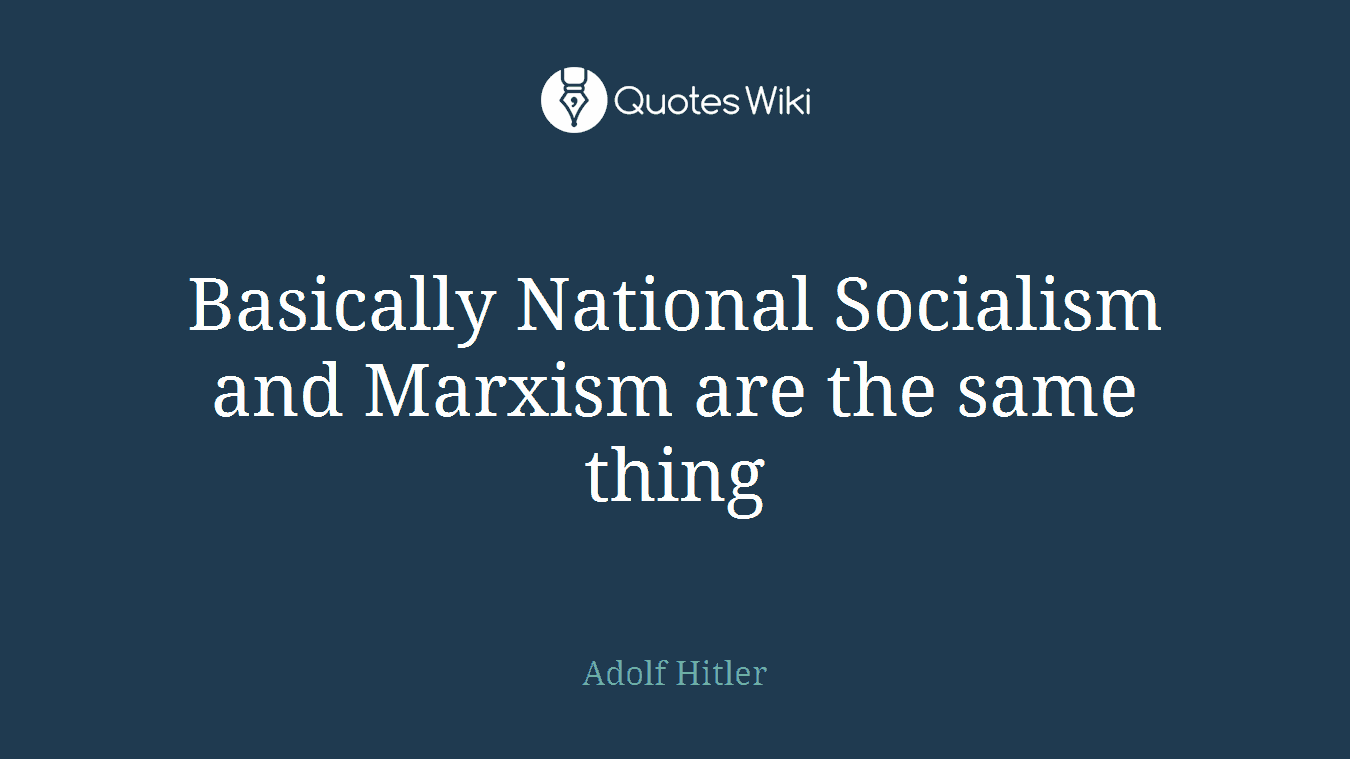 Basically National Socialism and Marxism are the same thing