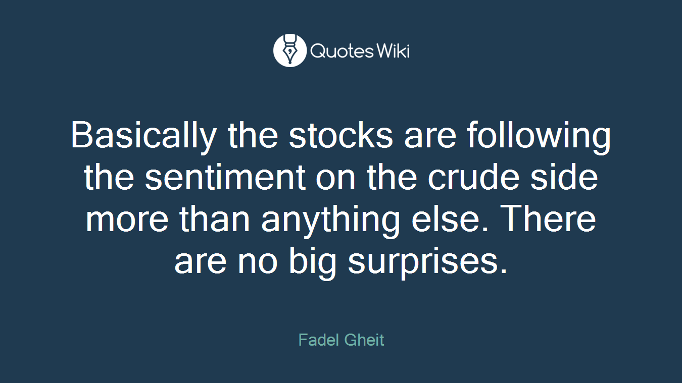 Basically the stocks are following the sentiment on the crude side more than anything else. There are no big surprises.