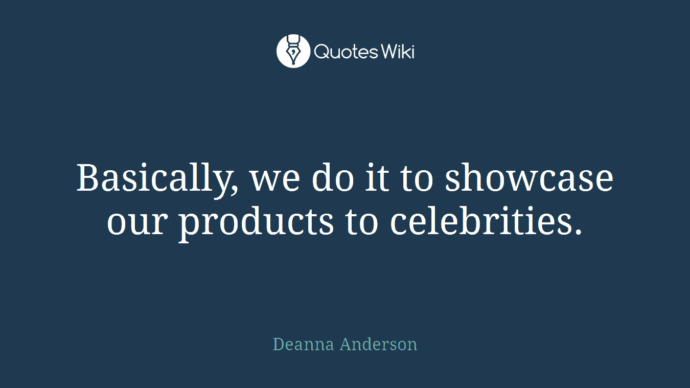 Basically, we do it to showcase our products to celebrities.