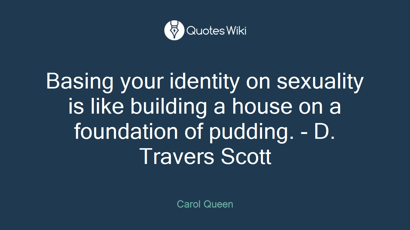 Basing your identity on sexuality is like building a house on a foundation of pudding. - D. Travers Scott