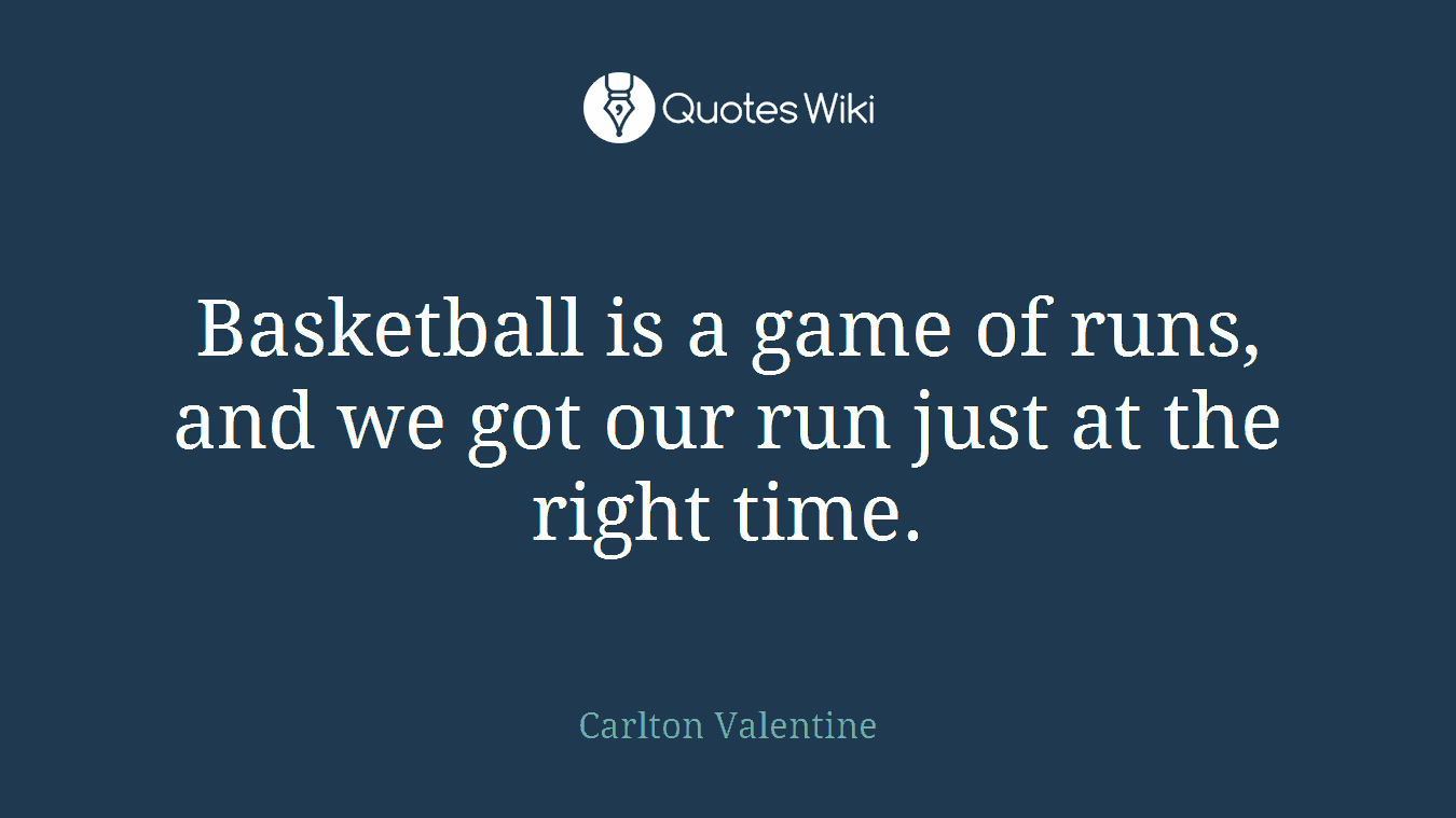 Basketball is a game of runs, and we got our run just at the right time.