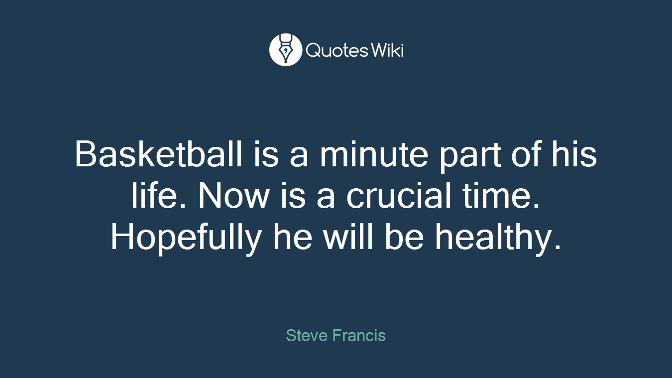 Basketball is a minute part of his life. Now is a crucial time. Hopefully he will be healthy.