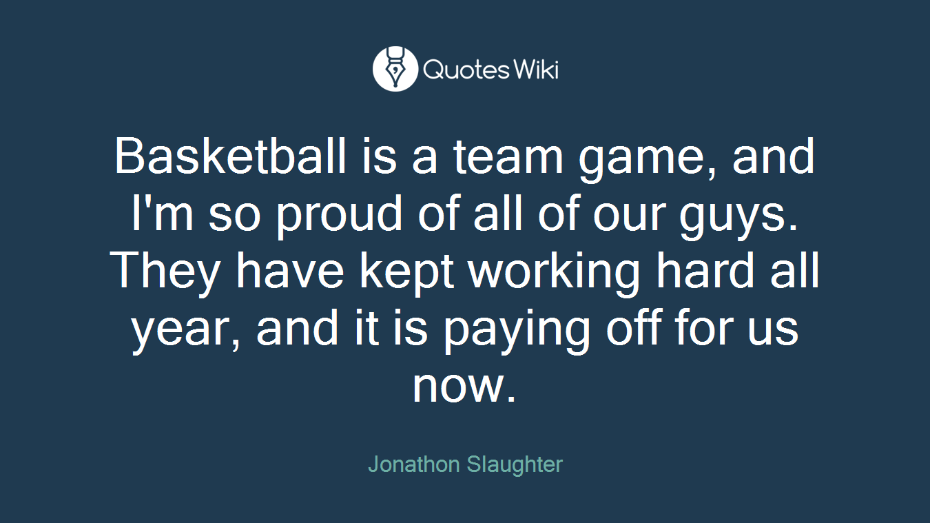 Basketball is a team game, and I'm so proud of all of our guys. They have kept working hard all year, and it is paying off for us now.