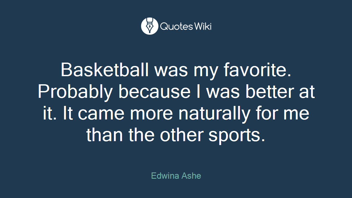 Basketball was my favorite. Probably because I was better at it. It came more naturally for me than the other sports.