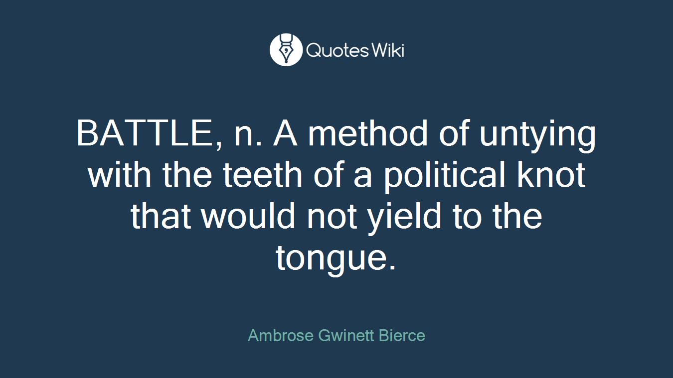 BATTLE, n. A method of untying with the teeth of a political knot that would not yield to the tongue.