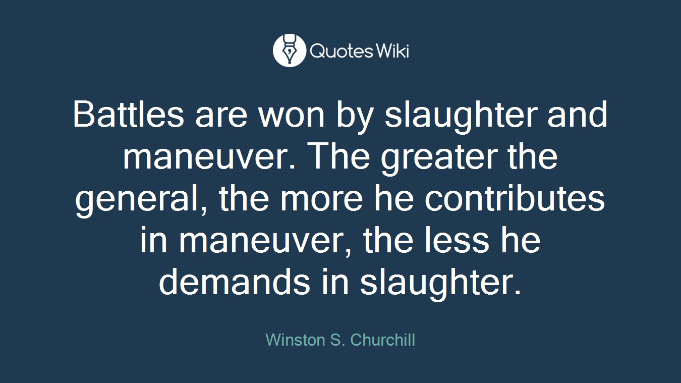 Battles are won by slaughter and maneuver. The greater the general, the more he contributes in maneuver, the less he demands in slaughter.