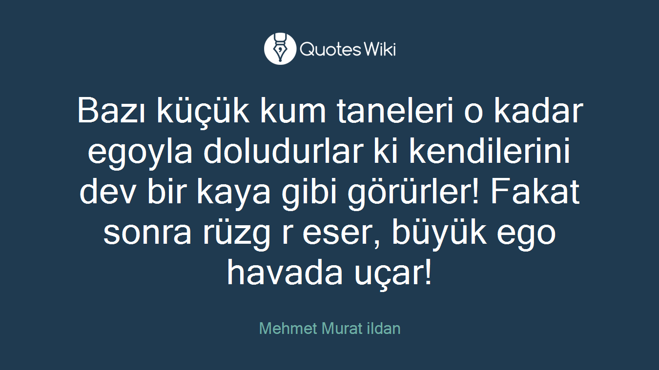 Bazı küçük kum taneleri o kadar egoyla doludurlar ki kendilerini dev bir kaya gibi görürler! Fakat sonra rüzg r eser, büyük ego havada uçar!