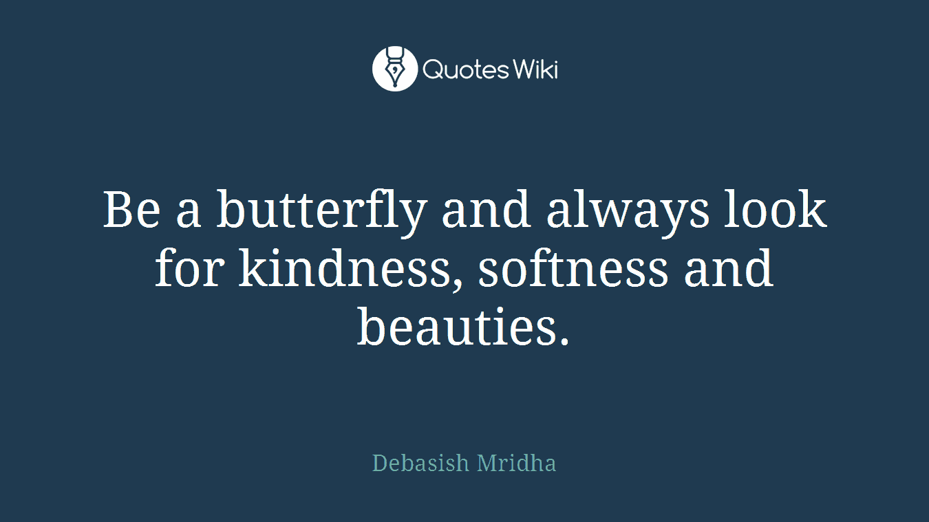 Be a butterfly and always look for kindness, softness and beauties.