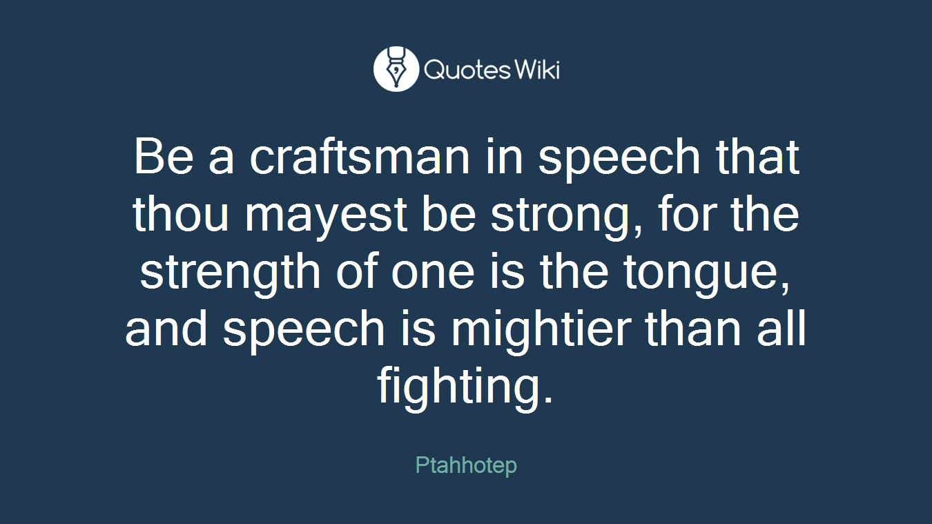 Be a craftsman in speech that thou mayest be strong, for the strength of one is the tongue, and speech is mightier than all fighting.