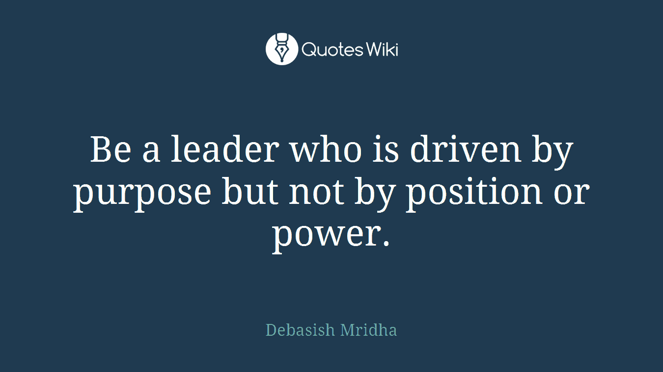 Be a leader who is driven by purpose but not by position or power.