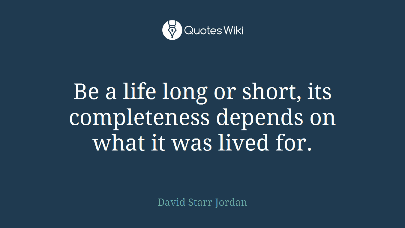 Be a life long or short, its completeness depends on what it was lived for.