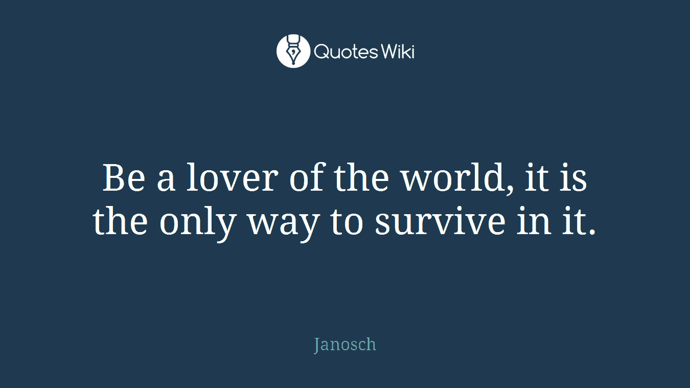 Be a lover of the world, it is the only way to survive in it.