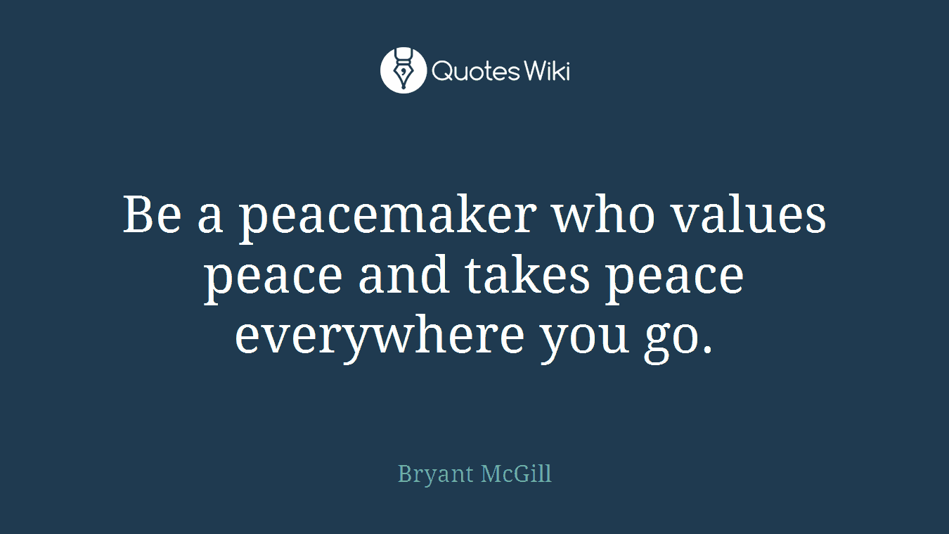 Be a peacemaker who values peace and takes peace everywhere you go.