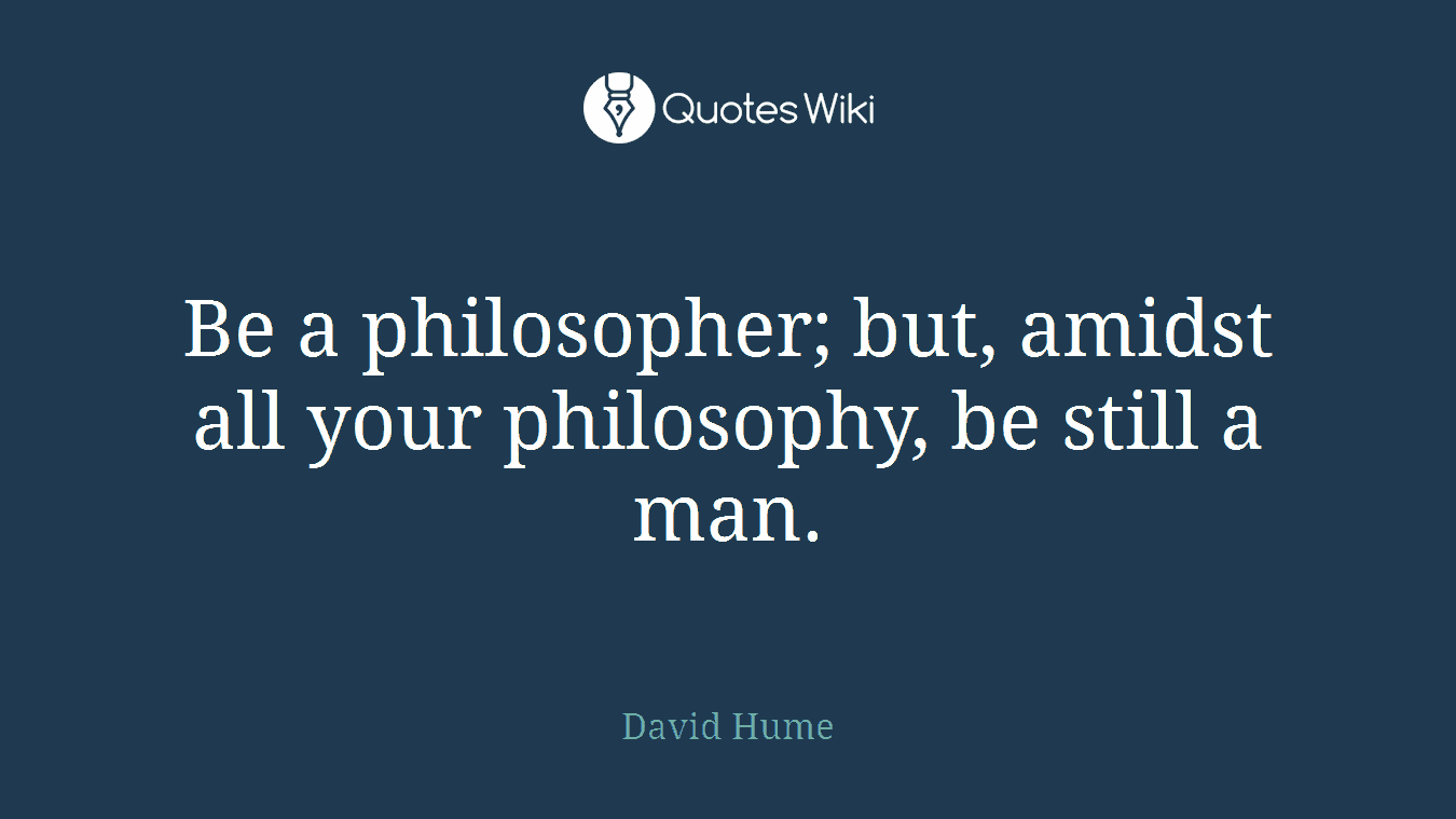 Be a philosopher; but, amidst all your philosophy, be still a man.