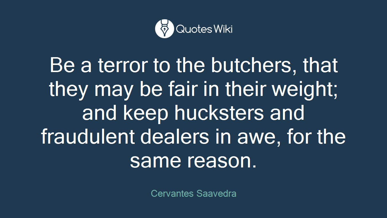 Be a terror to the butchers, that they may be fair in their weight; and keep hucksters and fraudulent dealers in awe, for the same reason.