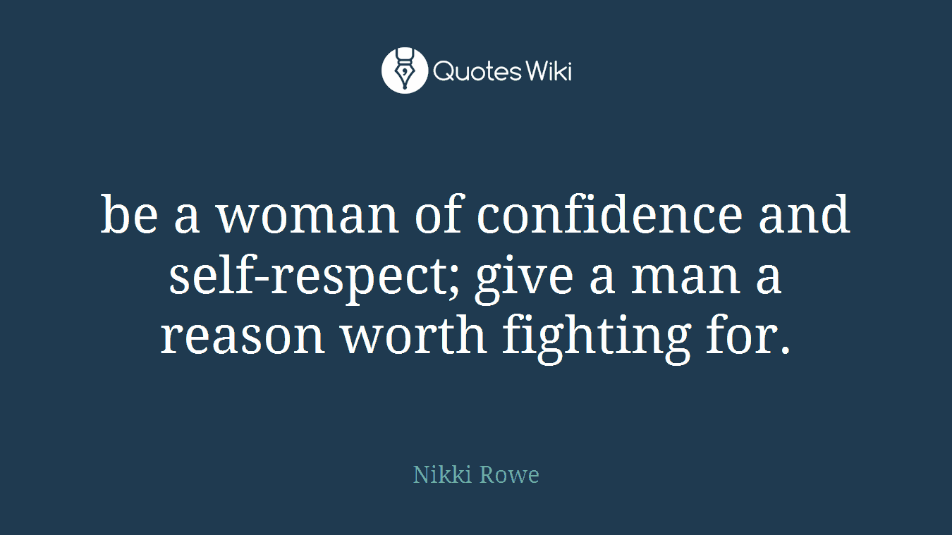 be a woman of confidence and self-respect; give a man a reason worth fighting for.