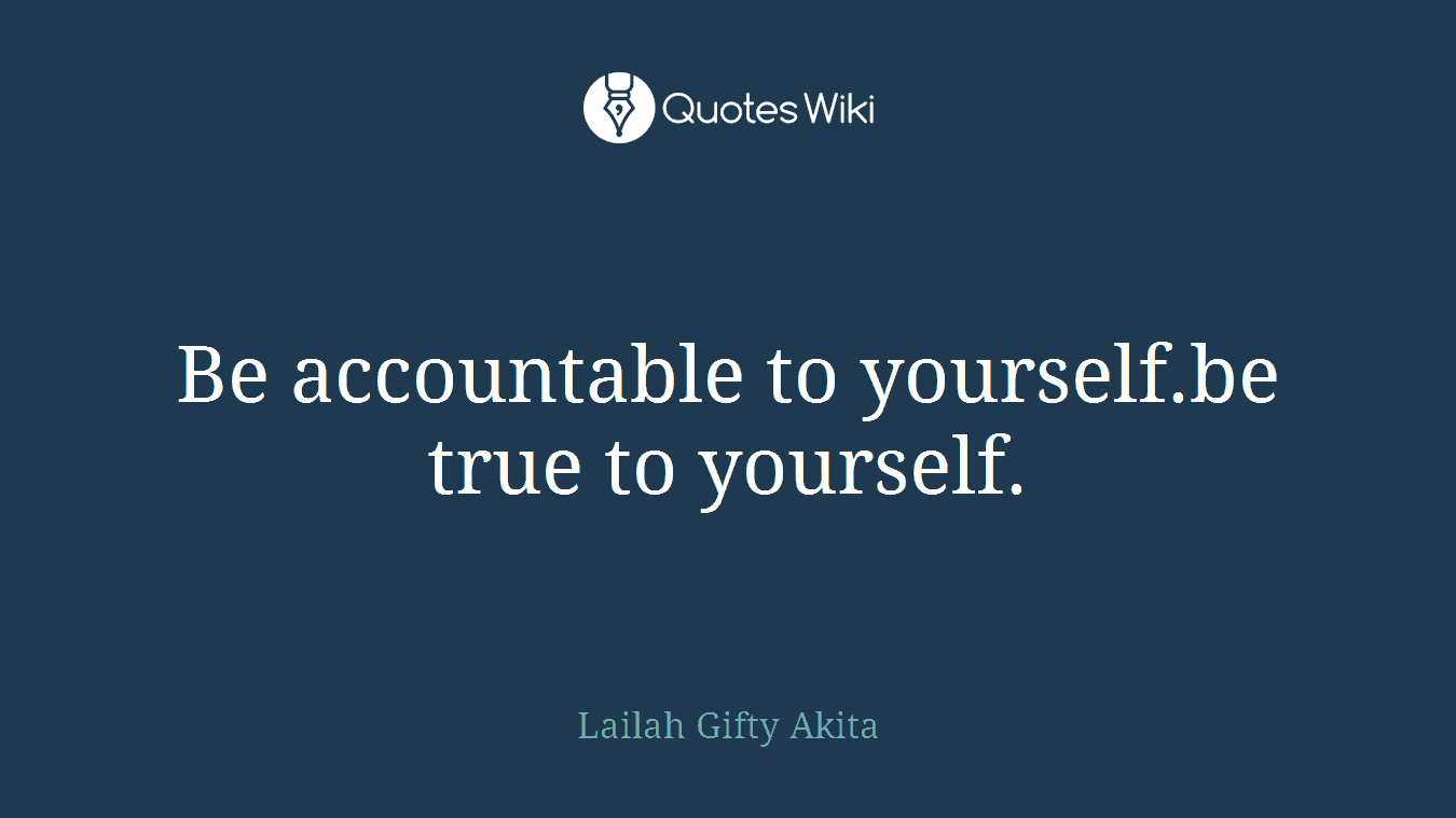 Be accountable to yourself.be true to yourself.