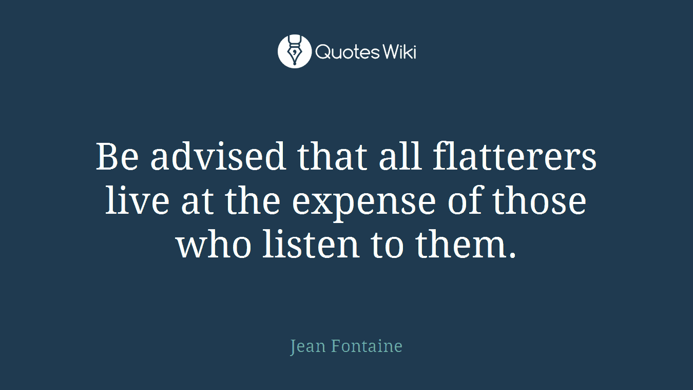 Be advised that all flatterers live at the expense of those who listen to them.