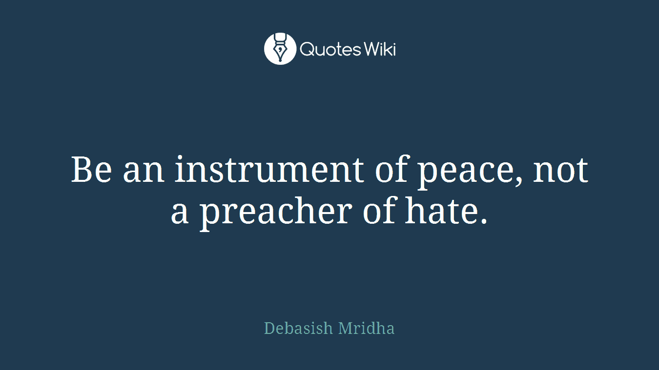 Be an instrument of peace, not a preacher of hate.