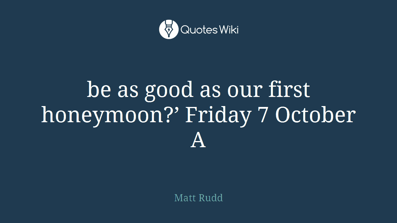 be as good as our first honeymoon?’ Friday 7 October A