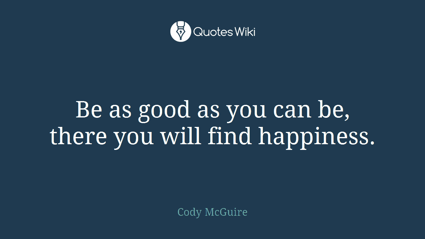 Be as good as you can be, there you will find happiness.