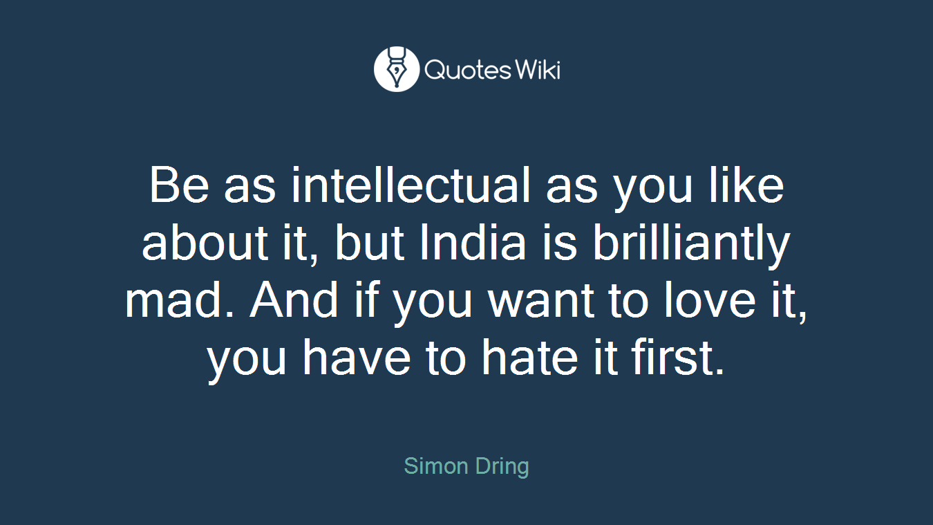 Be as intellectual as you like about it, but India is brilliantly mad. And if you want to love it, you have to hate it first.