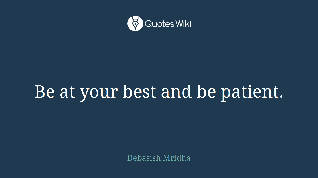 Be at your best and be patient.