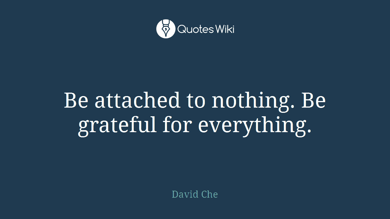 Be attached to nothing. Be grateful for everything.