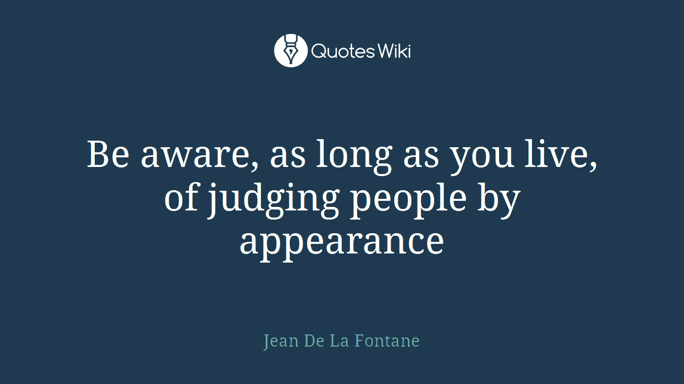 Be aware, as long as you live, of judging people by appearance