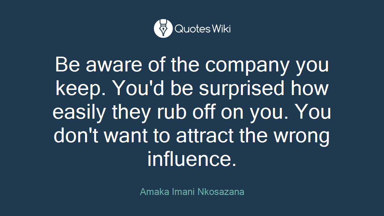 Be aware of the company you keep. You'd be surprised how easily they rub off on you. You don't want to attract the wrong influence.