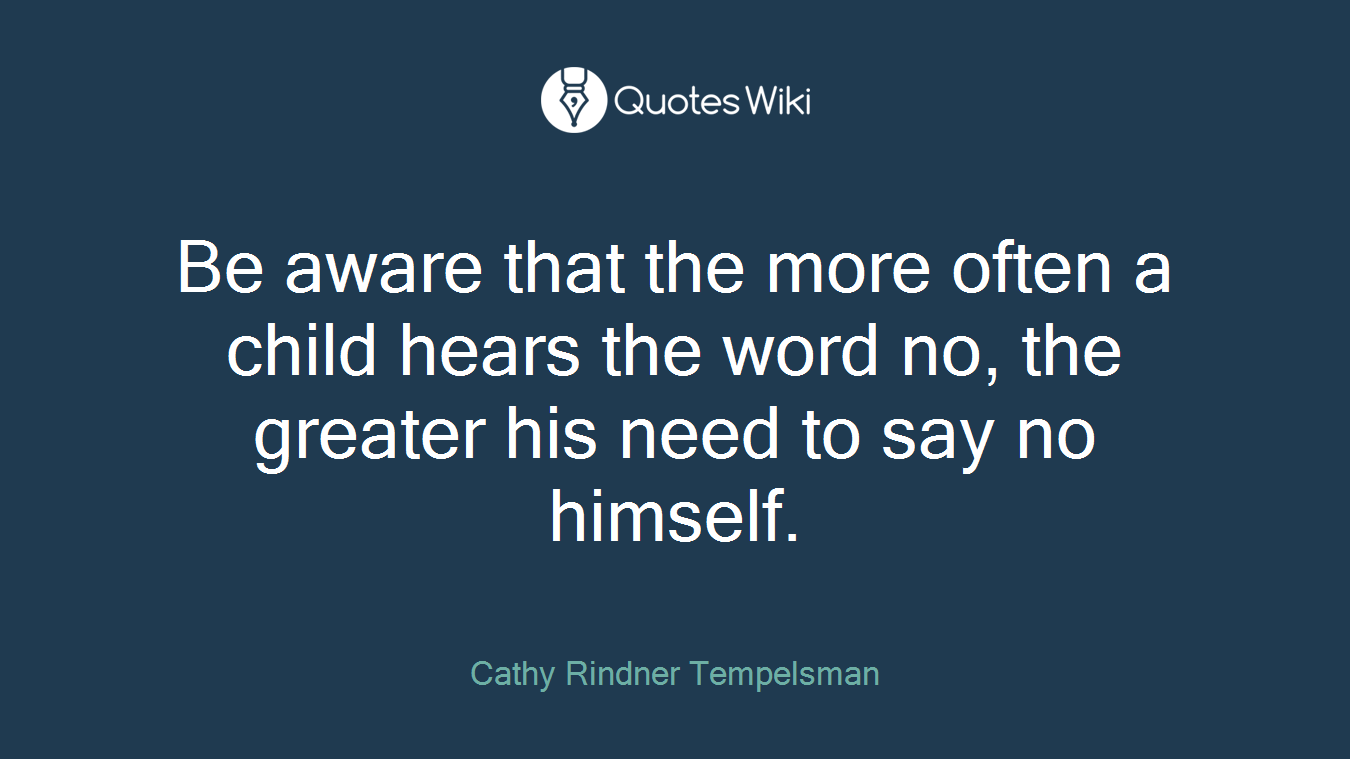 Be aware that the more often a child hears the word no, the greater his need to say no himself.