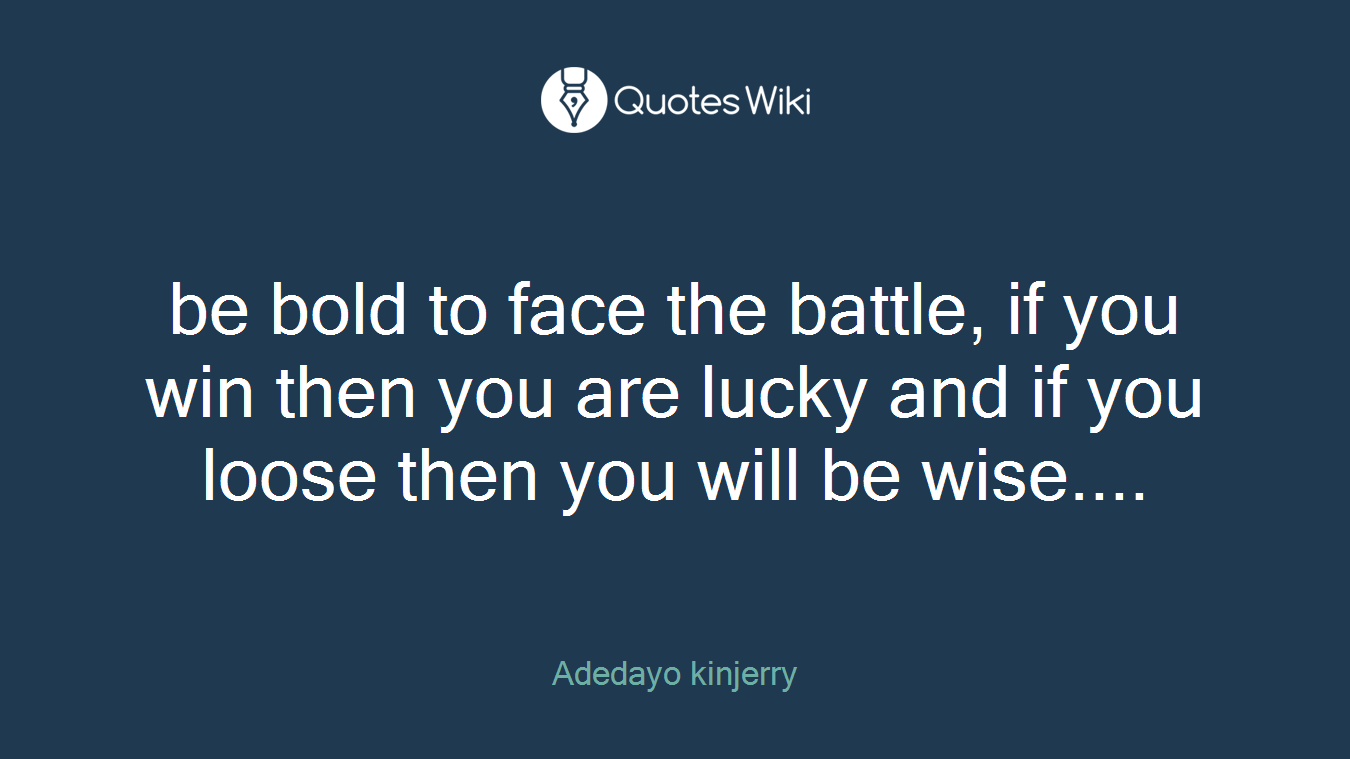 be bold to face the battle, if you win then you are lucky and if you loose then you will be wise....