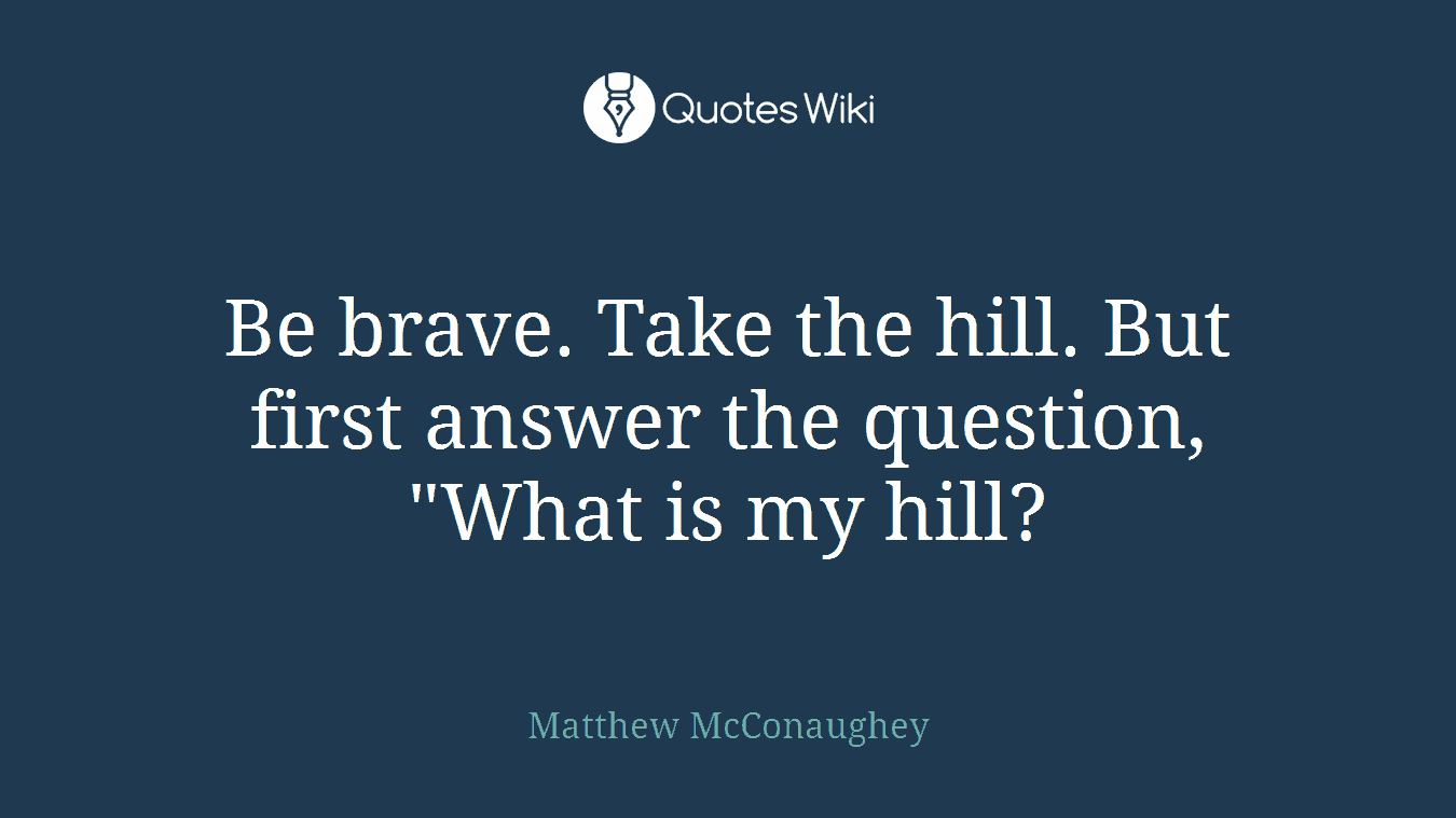 Be brave. Take the hill. But first answer the question, "What is my hill?
