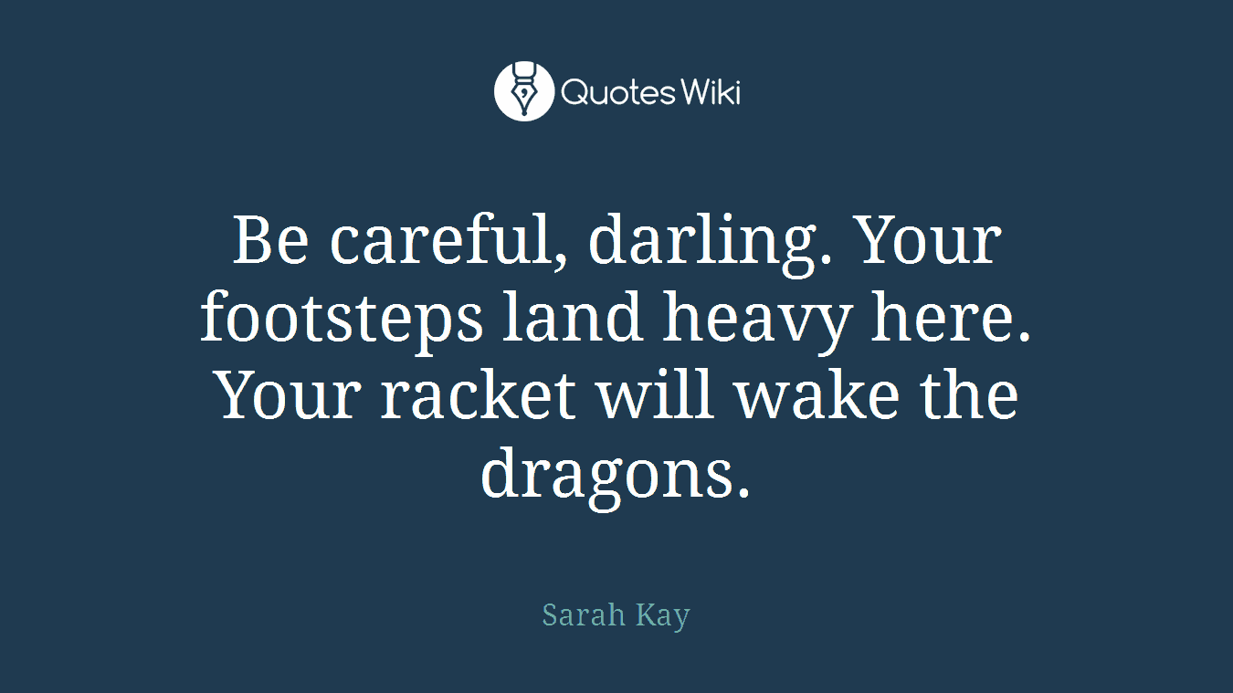 Be careful, darling. Your footsteps land heavy here. Your racket will wake the dragons.